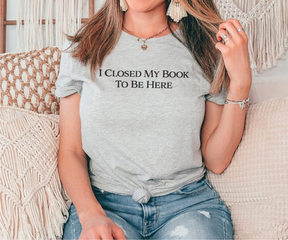 I Closed My Book To Be Here Tshirt, Book Lover Shirt, Bookish Shirt, Book Lover Gift, Book Tshirt, Gift Teacher Shirt, Bookworm Shirt