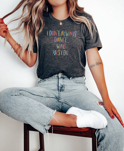 I Don't Always Dance Wait Yes I Do Shirt, Dancing Party Shirt, Dance Mom Shirt, Dance Teacher Gifts, Dance Gifts, Dance Teacher